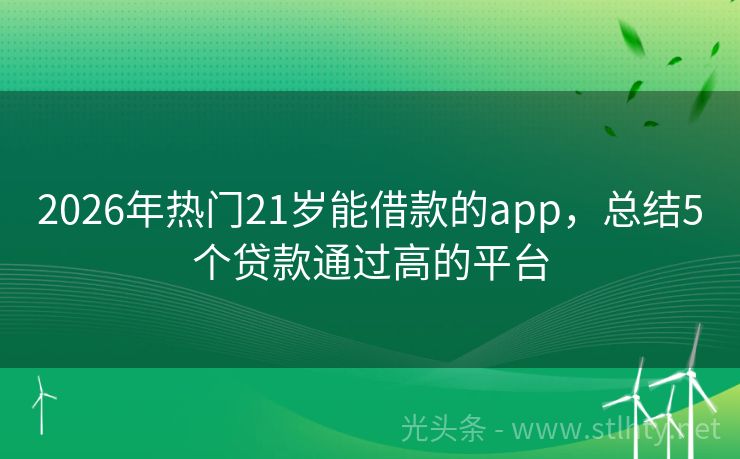 2026年热门21岁能借款的app，总结5个贷款通过高的平台