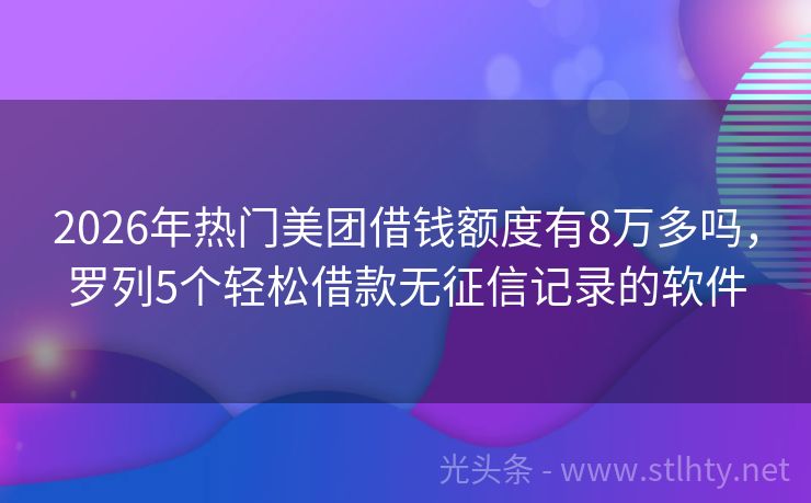 2026年热门美团借钱额度有8万多吗，罗列5个轻松借款无征信记录的软件