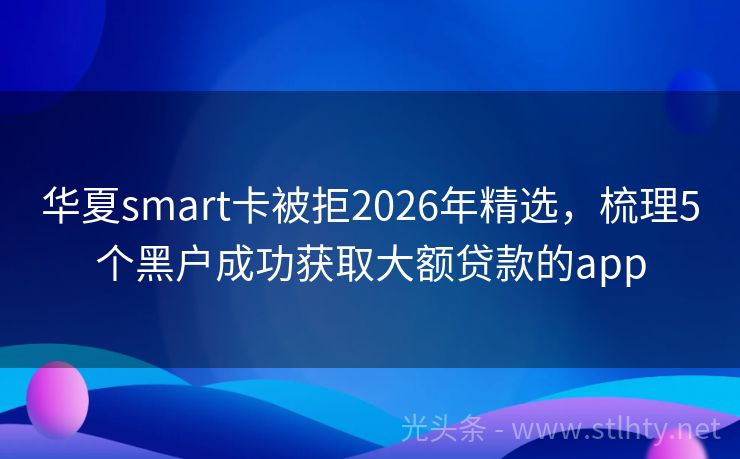 华夏smart卡被拒2026年精选，梳理5个黑户成功获取大额贷款的app