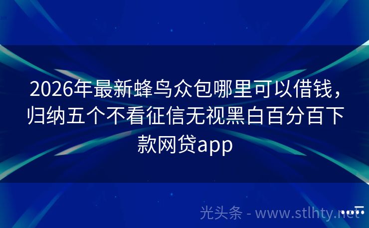 2026年最新蜂鸟众包哪里可以借钱，归纳五个不看征信无视黑白百分百下款网贷app