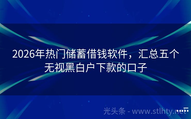 2026年热门储蓄借钱软件，汇总五个无视黑白户下款的口子