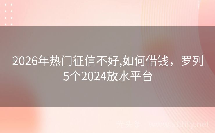 2026年热门征信不好,如何借钱，罗列5个2024放水平台
