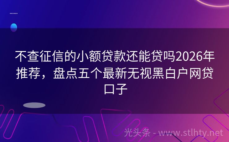 不查征信的小额贷款还能贷吗2026年推荐，盘点五个最新无视黑白户网贷口子
