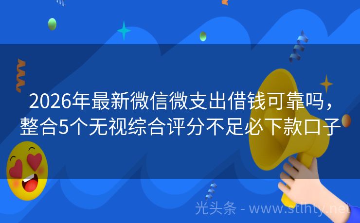 2026年最新微信微支出借钱可靠吗，整合5个无视综合评分不足必下款口子