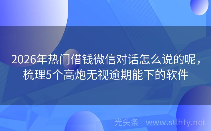 2026年热门借钱微信对话怎么说的呢，梳理5个高炮无视逾期能下的软件