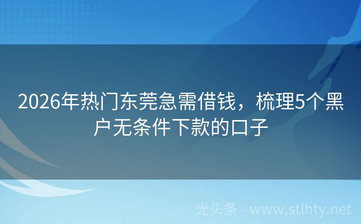 2026年热门东莞急需借钱，梳理5个黑户无条件下款的口子