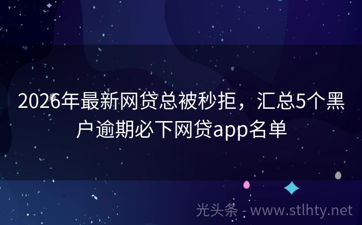 2026年最新网贷总被秒拒，汇总5个黑户逾期必下网贷app名单