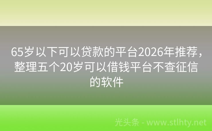 65岁以下可以贷款的平台2026年推荐，整理五个20岁可以借钱平台不查征信的软件