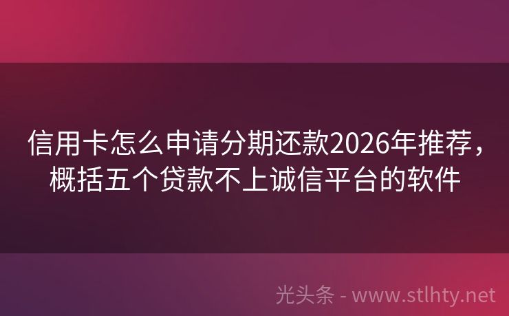 信用卡怎么申请分期还款2026年推荐，概括五个贷款不上诚信平台的软件