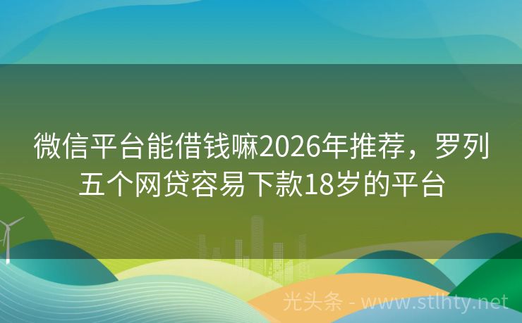 微信平台能借钱嘛2026年推荐，罗列五个网贷容易下款18岁的平台