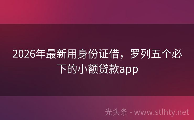 2026年最新用身份证借，罗列五个必下的小额贷款app