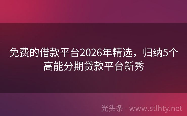 免费的借款平台2026年精选，归纳5个高能分期贷款平台新秀