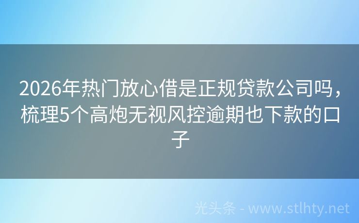 2026年热门放心借是正规贷款公司吗，梳理5个高炮无视风控逾期也下款的口子