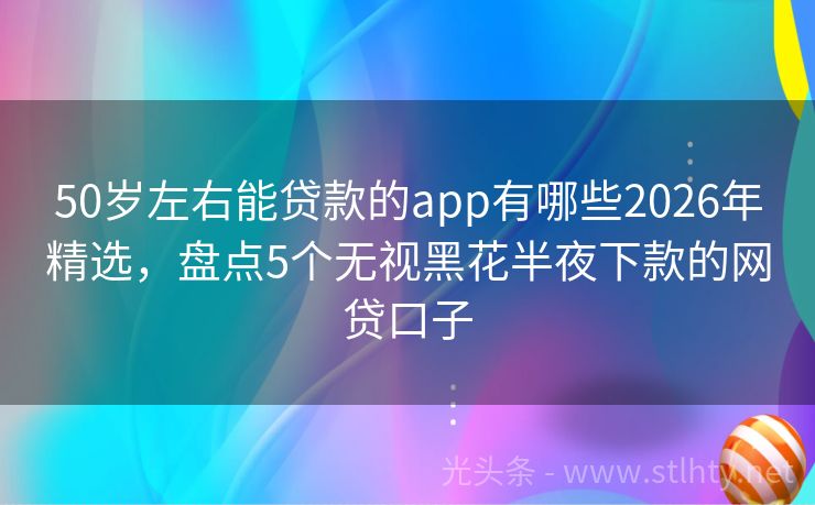 50岁左右能贷款的app有哪些2026年精选，盘点5个无视黑花半夜下款的网贷口子