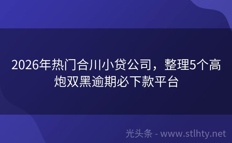 2026年热门合川小贷公司，整理5个高炮双黑逾期必下款平台