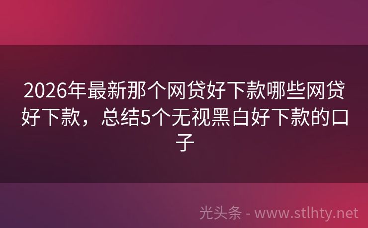 2026年最新那个网贷好下款哪些网贷好下款，总结5个无视黑白好下款的口子