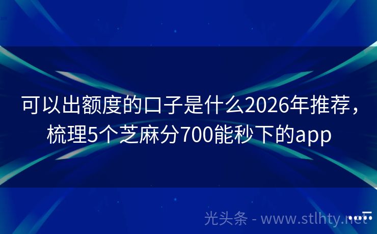 可以出额度的口子是什么2026年推荐，梳理5个芝麻分700能秒下的app