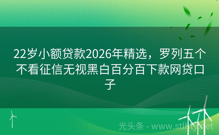 22岁小额贷款2026年精选，罗列五个不看征信无视黑白百分百下款网贷口子