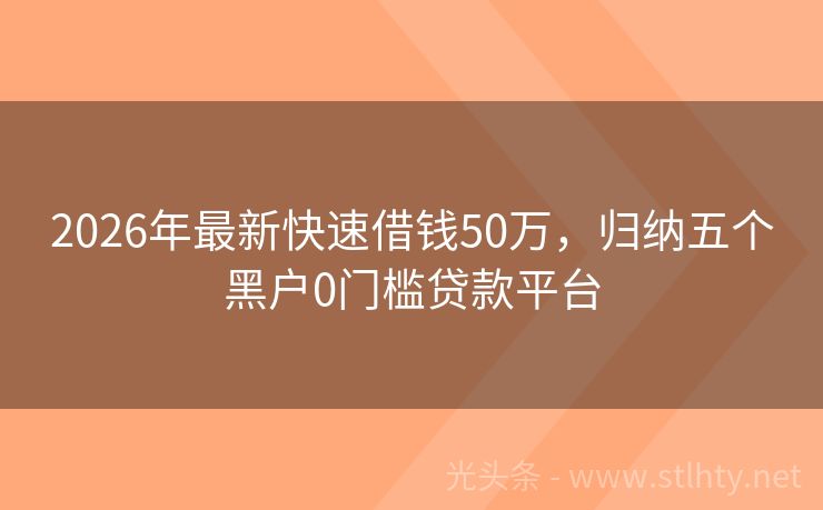 2026年最新快速借钱50万，归纳五个黑户0门槛贷款平台