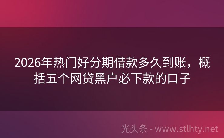 2026年热门好分期借款多久到账，概括五个网贷黑户必下款的口子
