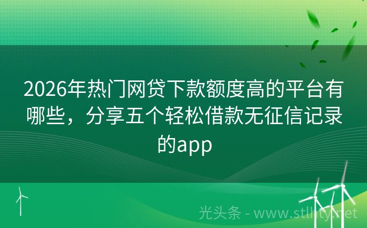 2026年热门网贷下款额度高的平台有哪些，分享五个轻松借款无征信记录的app