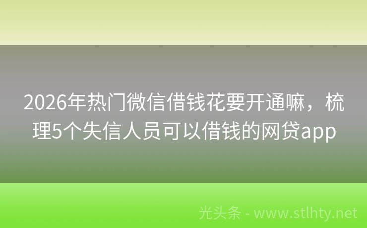 2026年热门微信借钱花要开通嘛，梳理5个失信人员可以借钱的网贷app