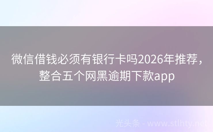 微信借钱必须有银行卡吗2026年推荐，整合五个网黑逾期下款app
