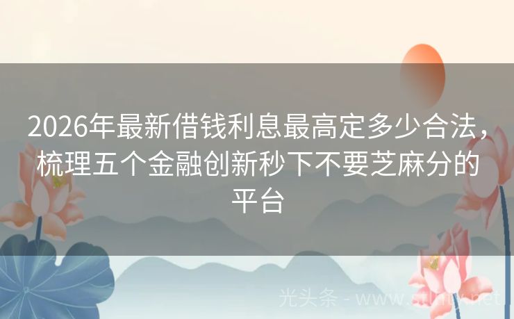 2026年最新借钱利息最高定多少合法，梳理五个金融创新秒下不要芝麻分的平台
