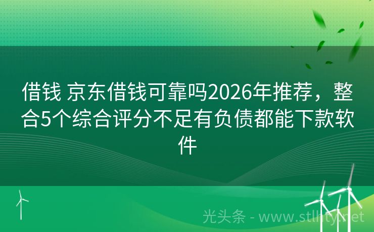 借钱 京东借钱可靠吗2026年推荐，整合5个综合评分不足有负债都能下款软件