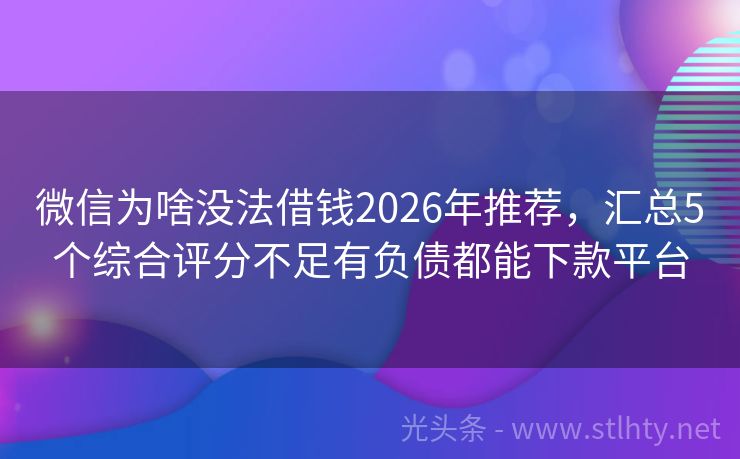 微信为啥没法借钱2026年推荐，汇总5个综合评分不足有负债都能下款平台