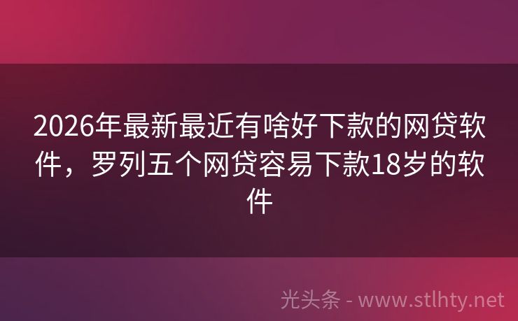 2026年最新最近有啥好下款的网贷软件，罗列五个网贷容易下款18岁的软件
