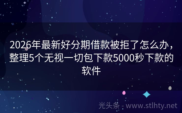 2026年最新好分期借款被拒了怎么办，整理5个无视一切包下款5000秒下款的软件