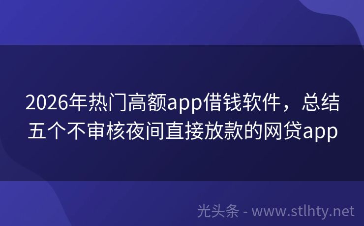 2026年热门高额app借钱软件，总结五个不审核夜间直接放款的网贷app