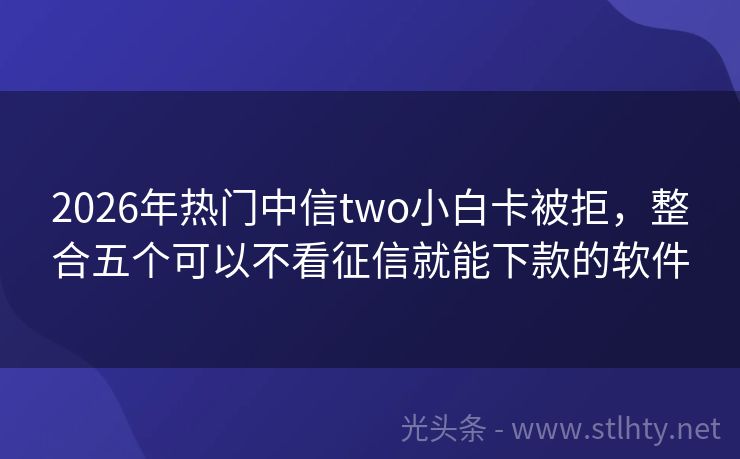 2026年热门中信two小白卡被拒，整合五个可以不看征信就能下款的软件