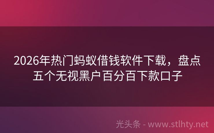 2026年热门蚂蚁借钱软件下载，盘点五个无视黑户百分百下款口子