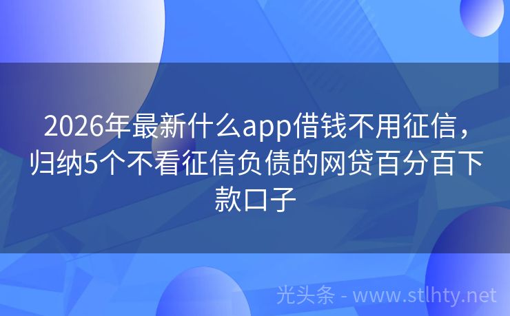 2026年最新什么app借钱不用征信，归纳5个不看征信负债的网贷百分百下款口子