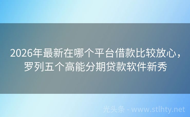 2026年最新在哪个平台借款比较放心，罗列五个高能分期贷款软件新秀