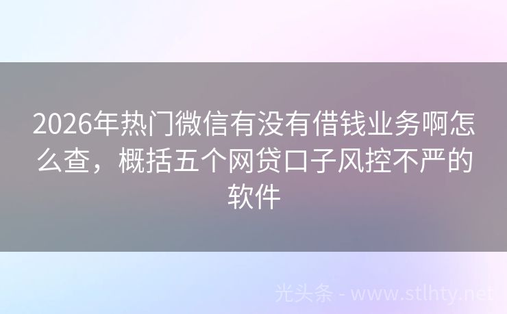 2026年热门微信有没有借钱业务啊怎么查，概括五个网贷口子风控不严的软件