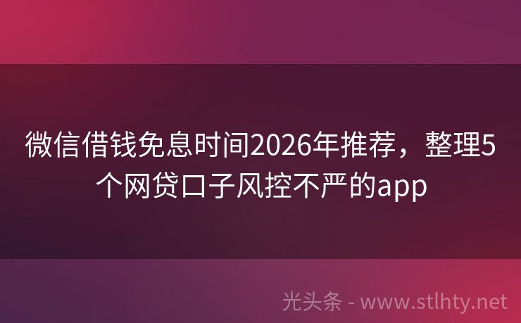 微信借钱免息时间2026年推荐，整理5个网贷口子风控不严的app