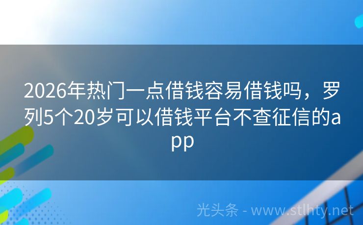 2026年热门一点借钱容易借钱吗，罗列5个20岁可以借钱平台不查征信的app
