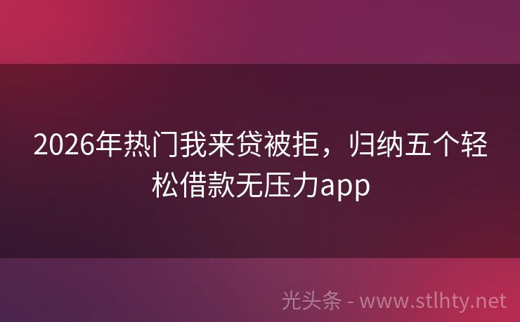 2026年热门我来贷被拒，归纳五个轻松借款无压力app