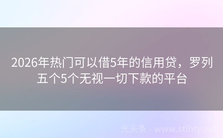 2026年热门可以借5年的信用贷，罗列五个5个无视一切下款的平台