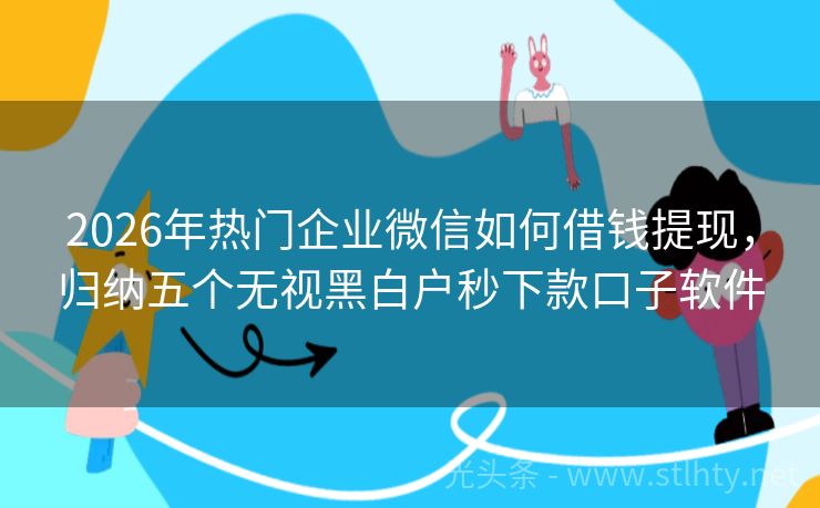 2026年热门企业微信如何借钱提现，归纳五个无视黑白户秒下款口子软件