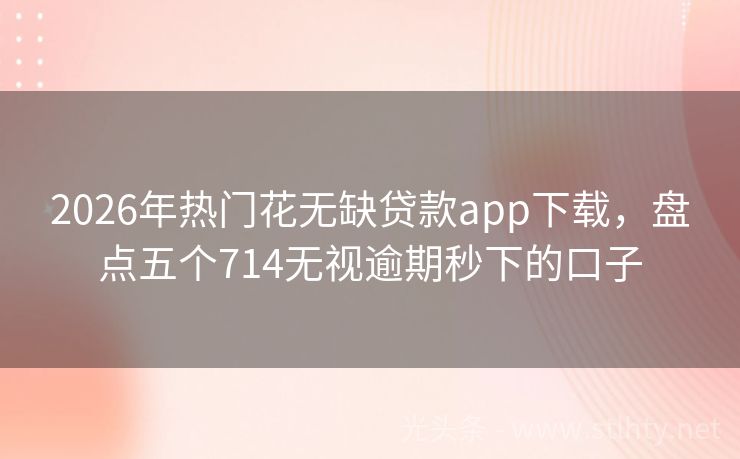 2026年热门花无缺贷款app下载，盘点五个714无视逾期秒下的口子