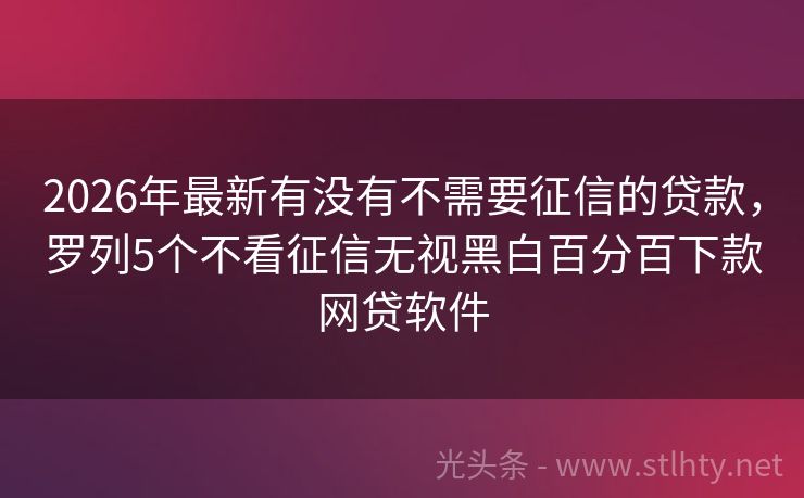 2026年最新有没有不需要征信的贷款，罗列5个不看征信无视黑白百分百下款网贷软件