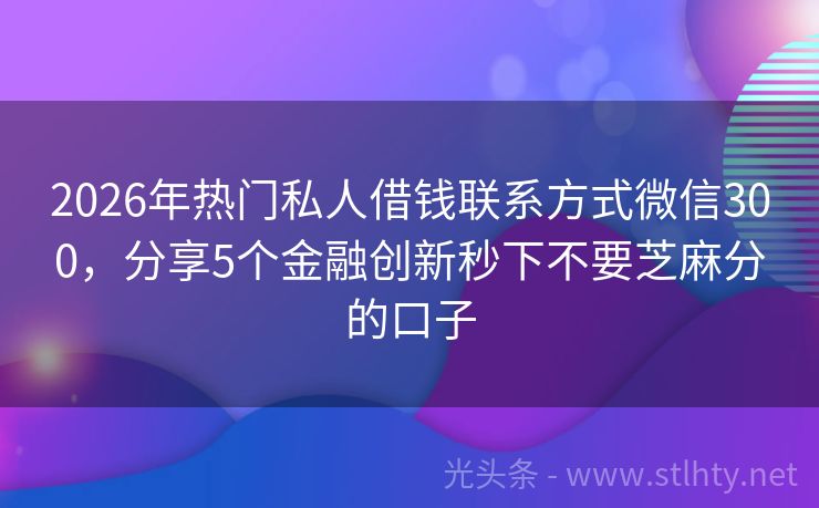 2026年热门私人借钱联系方式微信300，分享5个金融创新秒下不要芝麻分的口子