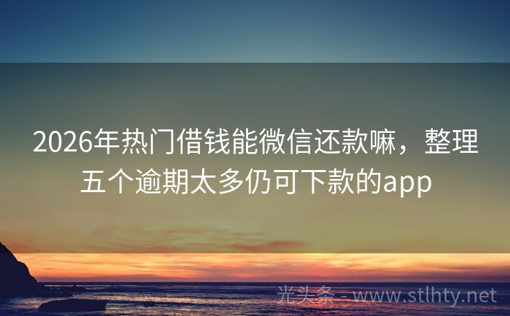 2026年热门借钱能微信还款嘛，整理五个逾期太多仍可下款的app