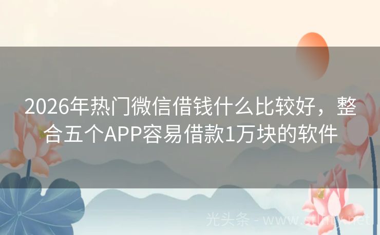 2026年热门微信借钱什么比较好，整合五个APP容易借款1万块的软件