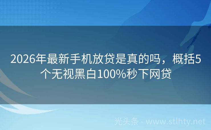 2026年最新手机放贷是真的吗，概括5个无视黑白100%秒下网贷