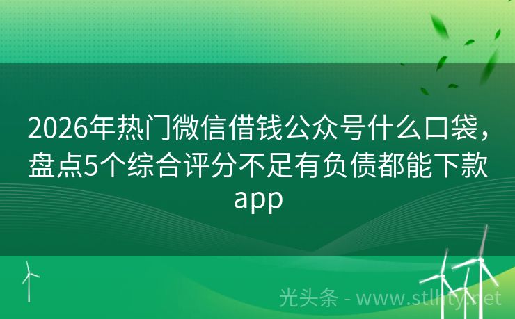 2026年热门微信借钱公众号什么口袋，盘点5个综合评分不足有负债都能下款app